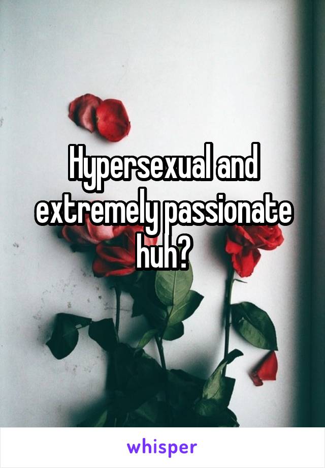 Hypersexual and extremely passionate huh?
