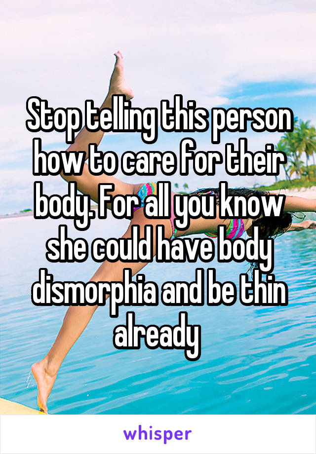 Stop telling this person how to care for their body. For all you know she could have body dismorphia and be thin already 