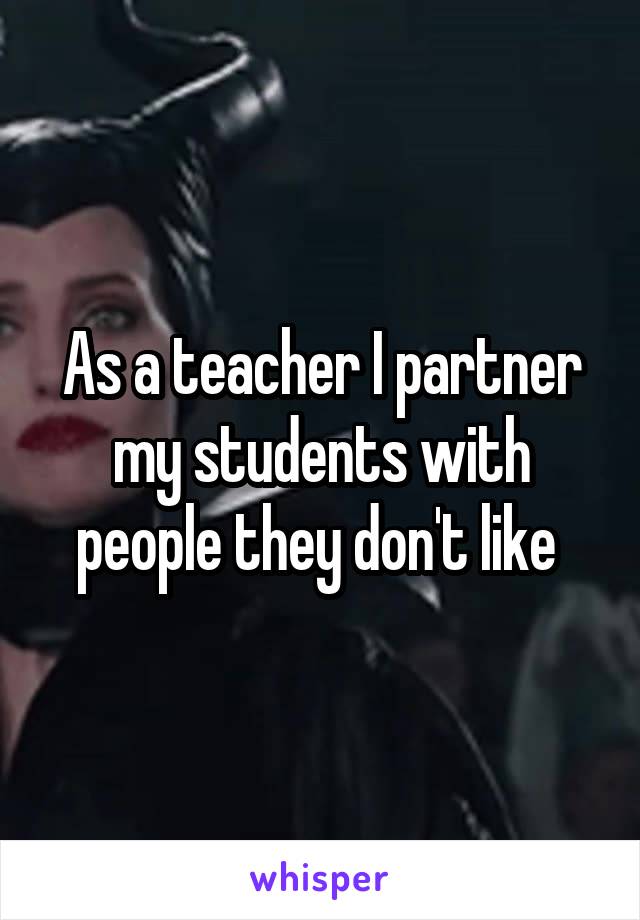 As a teacher I partner my students with people they don't like 