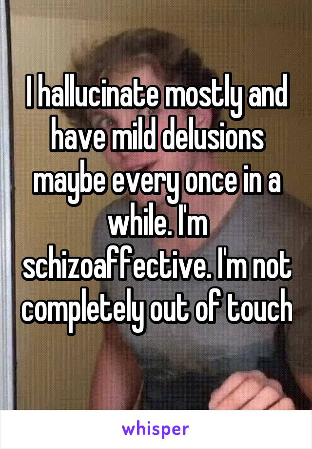 I hallucinate mostly and have mild delusions maybe every once in a while. I'm schizoaffective. I'm not completely out of touch 