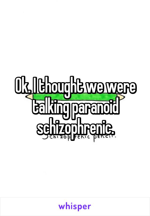 Ok. I thought we were talking paranoid schizophrenic.