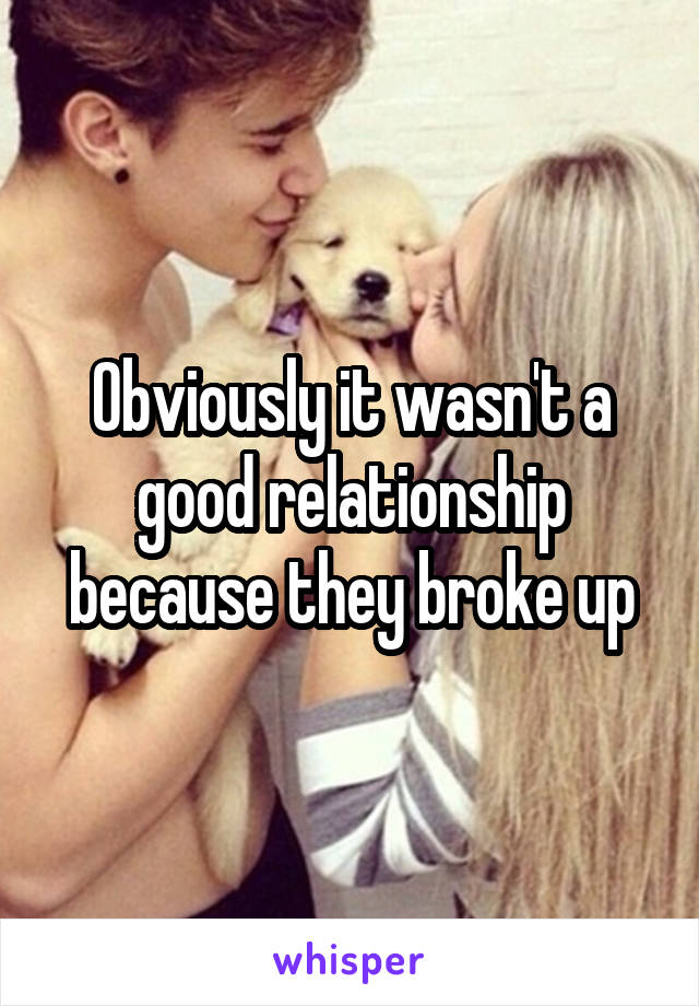 Obviously it wasn't a good relationship because they broke up