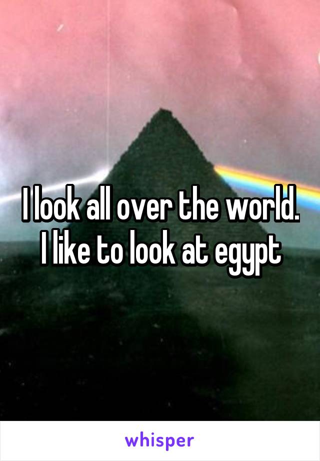 I look all over the world. I like to look at egypt