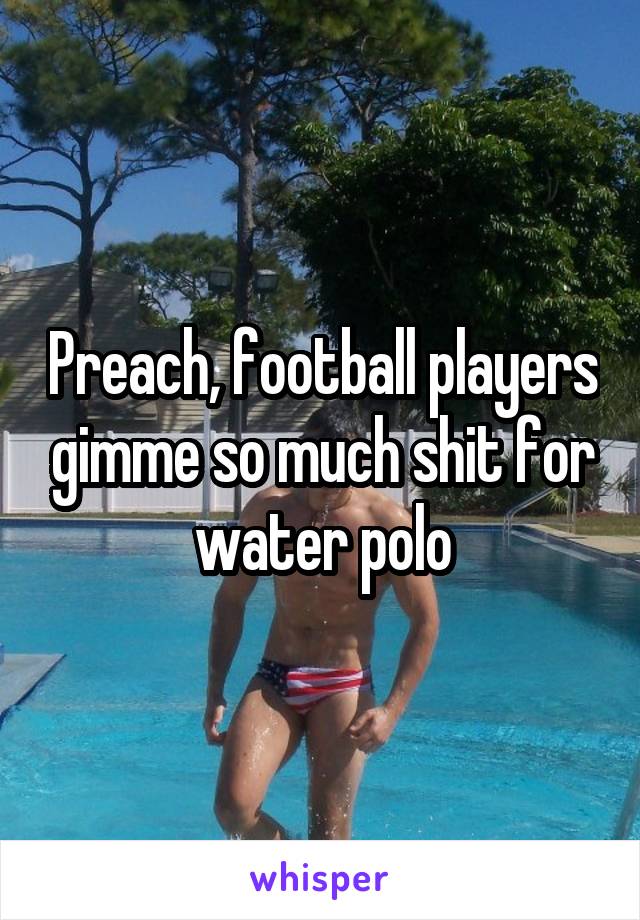 Preach, football players gimme so much shit for water polo