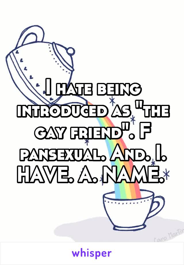 I hate being introduced as "the gay friend". F pansexual. And. I. HAVE. A. NAME. 