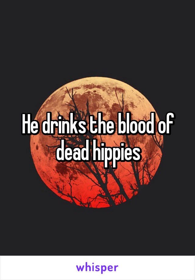 He drinks the blood of dead hippies