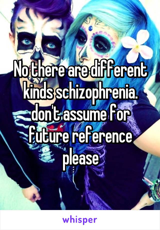 No there are different kinds schizophrenia. don't assume for future reference please