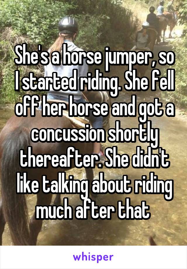 She's a horse jumper, so I started riding. She fell off her horse and got a concussion shortly thereafter. She didn't like talking about riding much after that 