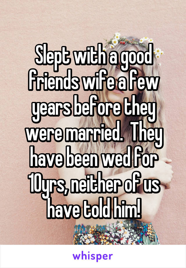 Slept with a good friends wife a few years before they were married.  They have been wed for 10yrs, neither of us have told him!