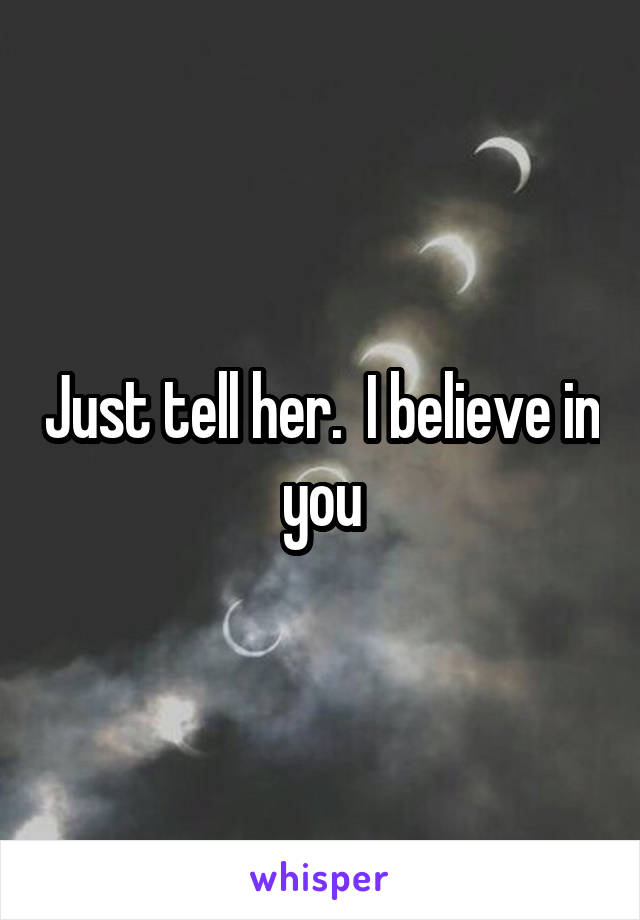 Just tell her.  I believe in you