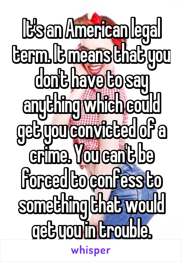It's an American legal term. It means that you don't have to say anything which could get you convicted of a crime. You can't be forced to confess to something that would get you in trouble.