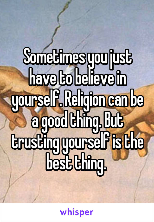 Sometimes you just have to believe in yourself. Religion can be a good thing. But trusting yourself is the best thing. 