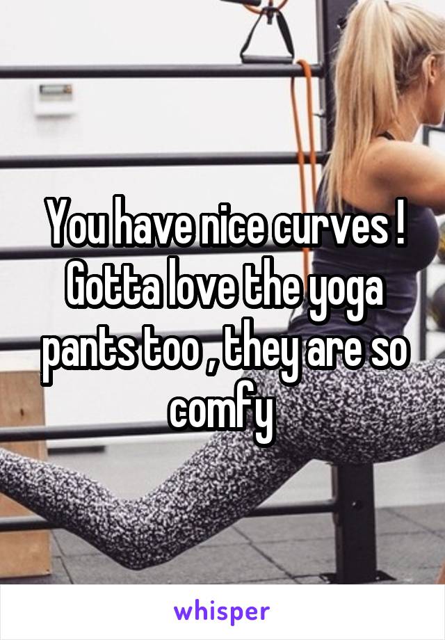 You have nice curves ! Gotta love the yoga pants too , they are so comfy 