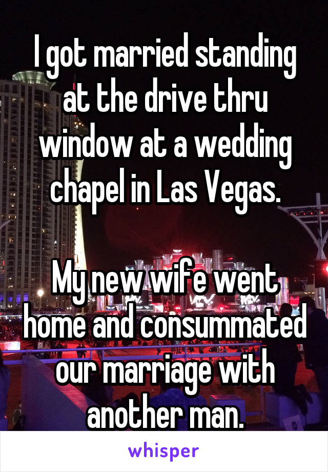 I got married standing at the drive thru window at a wedding chapel in Las Vegas.

My new wife went home and consummated our marriage with another man.