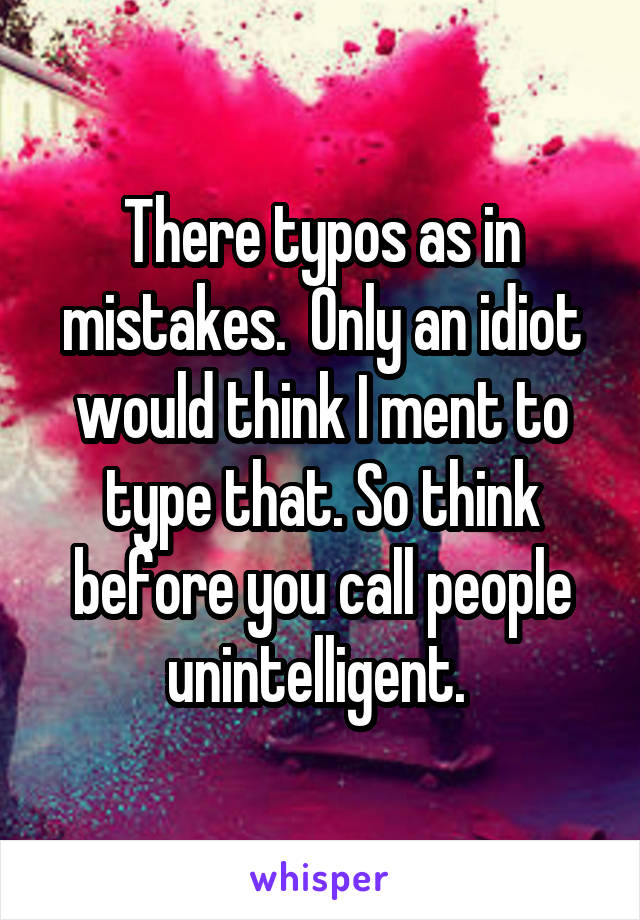 There typos as in mistakes.  Only an idiot would think I ment to type that. So think before you call people unintelligent. 