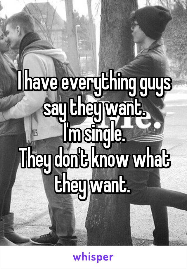 I have everything guys say they want.
I'm single.
They don't know what they want. 