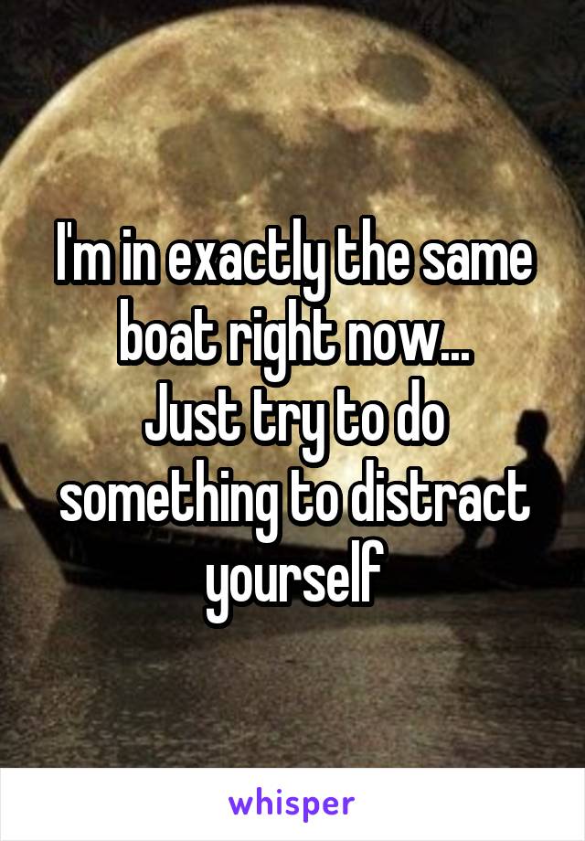 I'm in exactly the same boat right now...
Just try to do something to distract yourself