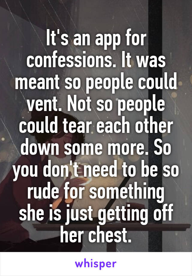 It's an app for confessions. It was meant so people could vent. Not so people could tear each other down some more. So you don't need to be so rude for something she is just getting off her chest.