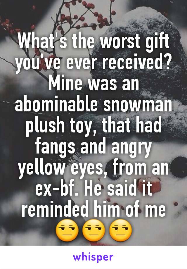 What's the worst gift you've ever received? Mine was an abominable snowman plush toy, that had fangs and angry  yellow eyes, from an ex-bf. He said it reminded him of me 😒😒😒