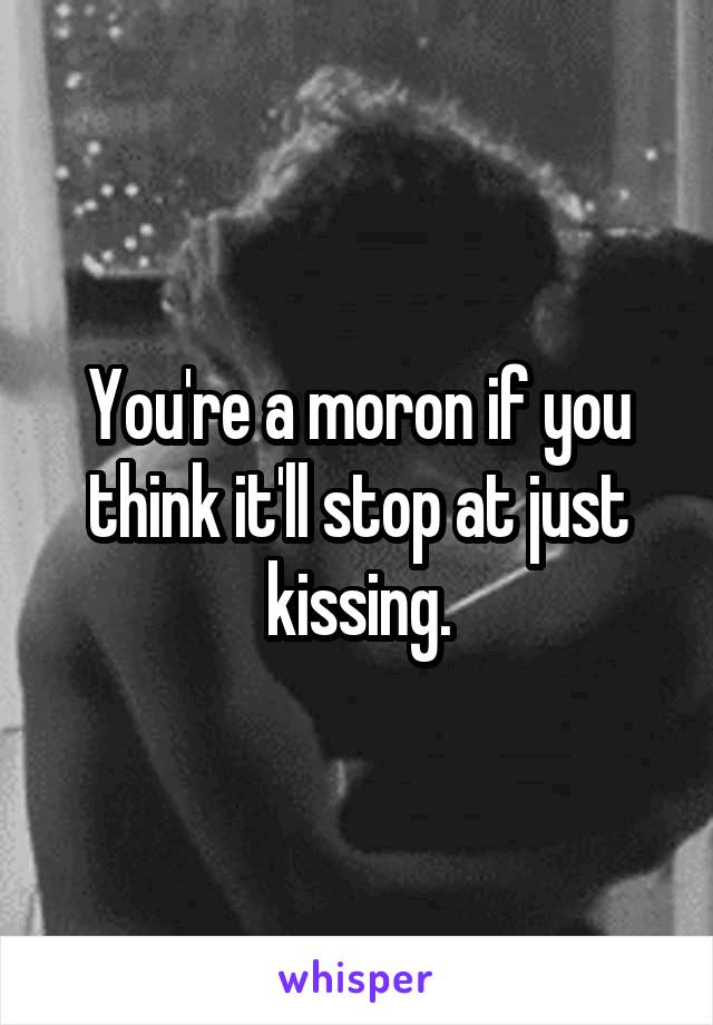 You're a moron if you think it'll stop at just kissing.