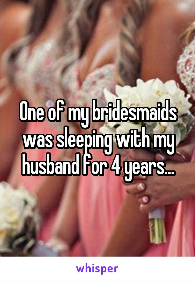 One of my bridesmaids was sleeping with my husband for 4 years...
