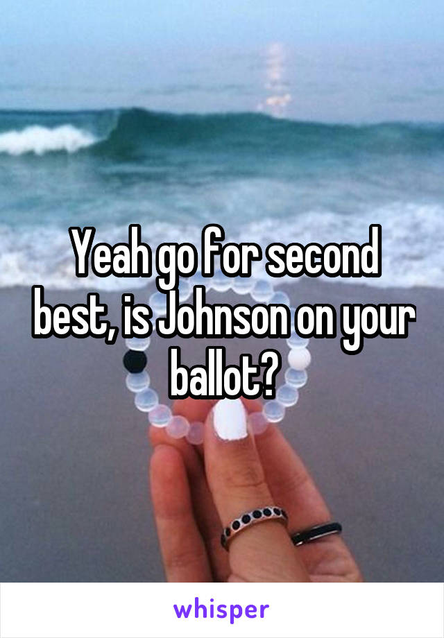 Yeah go for second best, is Johnson on your ballot?