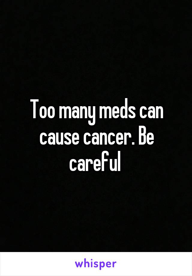 Too many meds can cause cancer. Be careful 