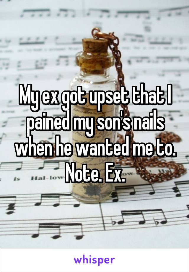 My ex got upset that I pained my son's nails when he wanted me to.
Note. Ex.