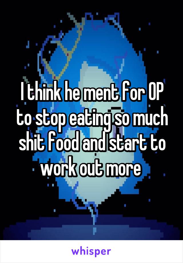 I think he ment for OP to stop eating so much shit food and start to work out more 