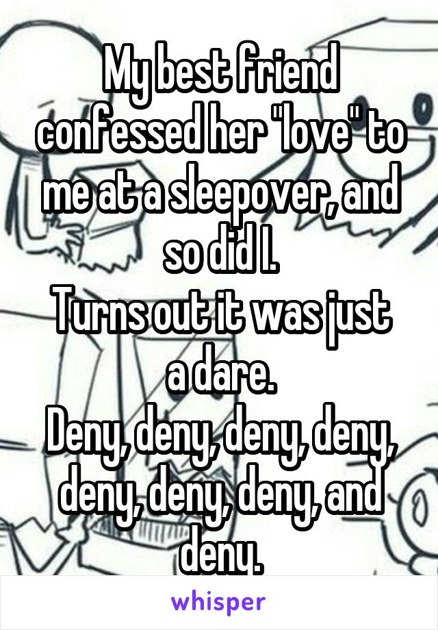 My best friend confessed her "love" to me at a sleepover, and so did I.
Turns out it was just a dare.
Deny, deny, deny, deny, deny, deny, deny, and deny.