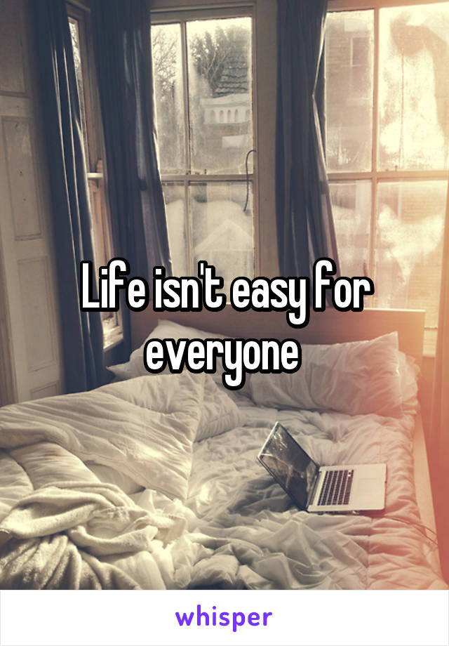 Life isn't easy for everyone 