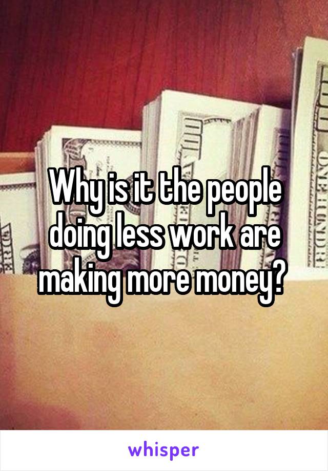 Why is it the people doing less work are making more money? 