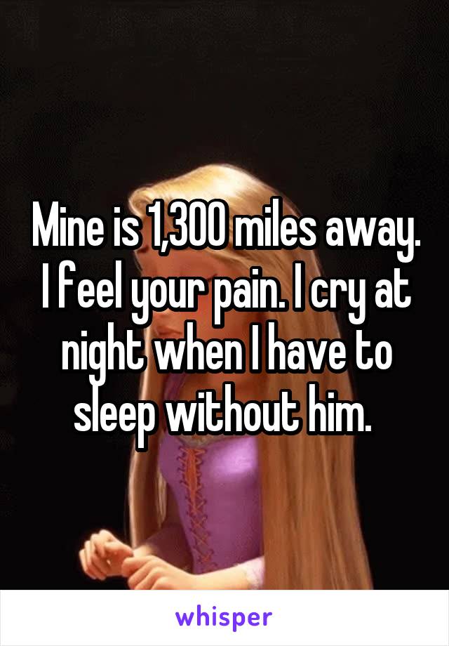 Mine is 1,300 miles away. I feel your pain. I cry at night when I have to sleep without him. 