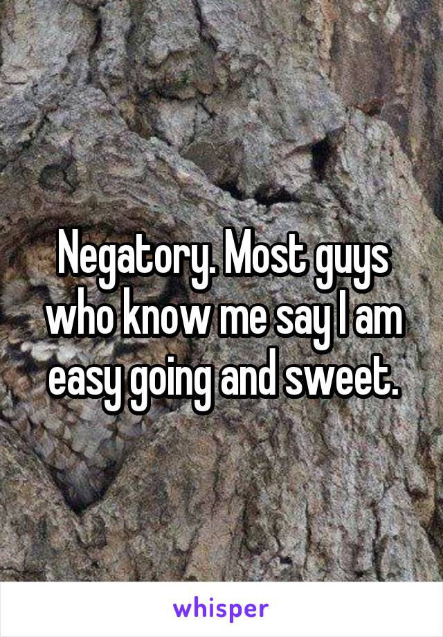 Negatory. Most guys who know me say I am easy going and sweet.