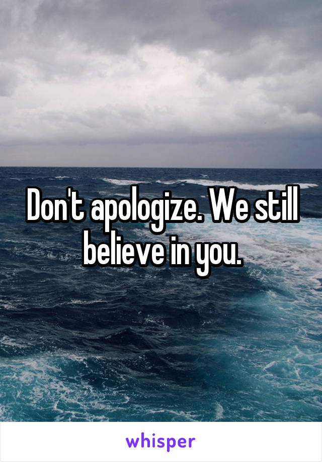 Don't apologize. We still believe in you.