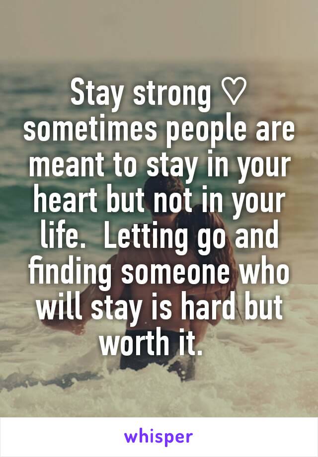 Stay strong ♡ sometimes people are meant to stay in your heart but not in your life.  Letting go and finding someone who will stay is hard but worth it.  