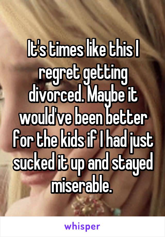 It's times like this I regret getting divorced. Maybe it would've been better for the kids if I had just sucked it up and stayed miserable. 