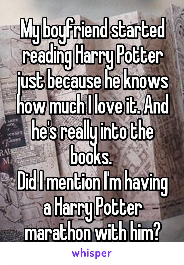 My boyfriend started reading Harry Potter just because he knows how much I love it. And he's really into the books. 
Did I mention I'm having a Harry Potter marathon with him?