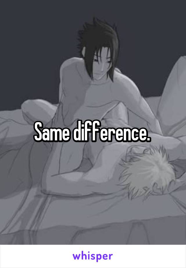 Same difference. 