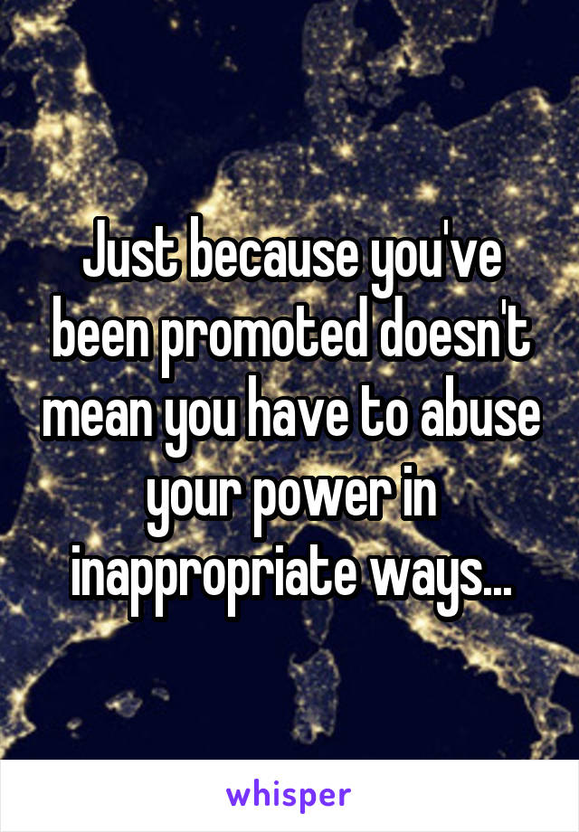 Just because you've been promoted doesn't mean you have to abuse your power in inappropriate ways...