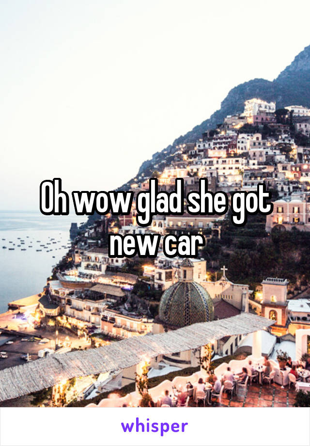 Oh wow glad she got new car