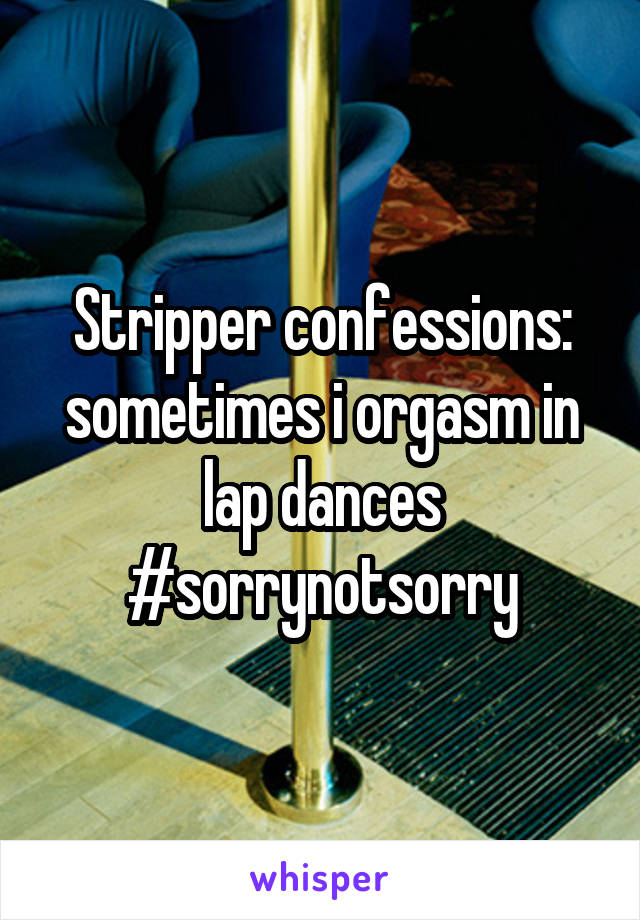 Stripper confessions: sometimes i orgasm in lap dances #sorrynotsorry