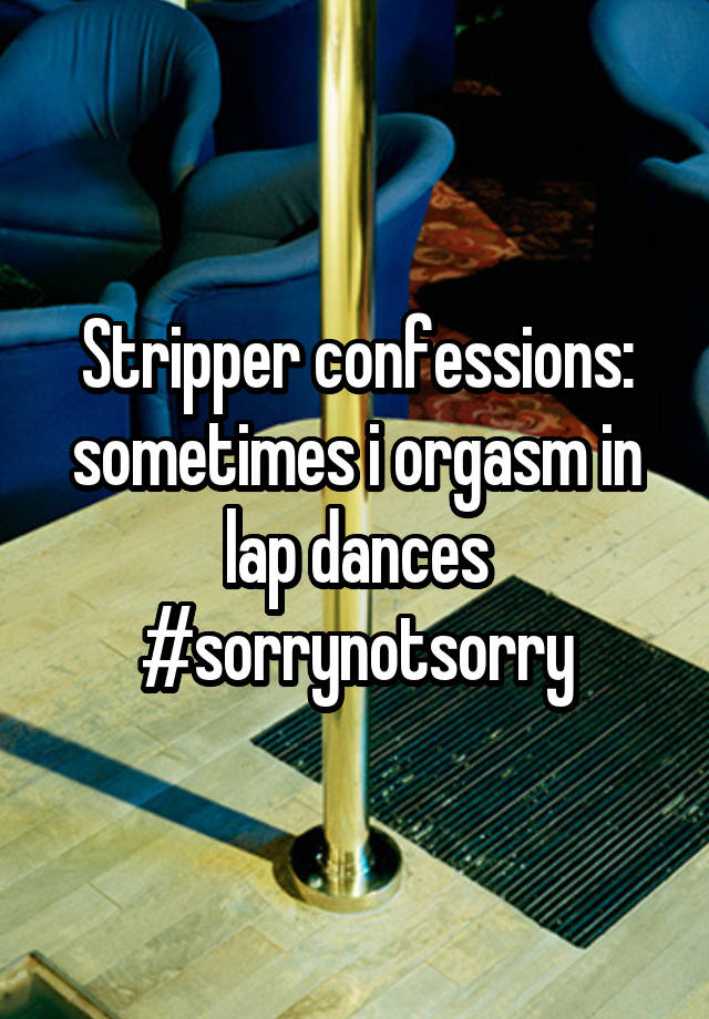 Stripper confessions: sometimes i orgasm in lap dances #sorrynotsorry