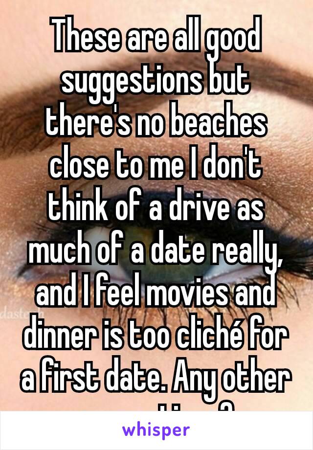 These are all good suggestions but there's no beaches close to me I don't think of a drive as much of a date really, and I feel movies and dinner is too cliché for a first date. Any other suggestions?