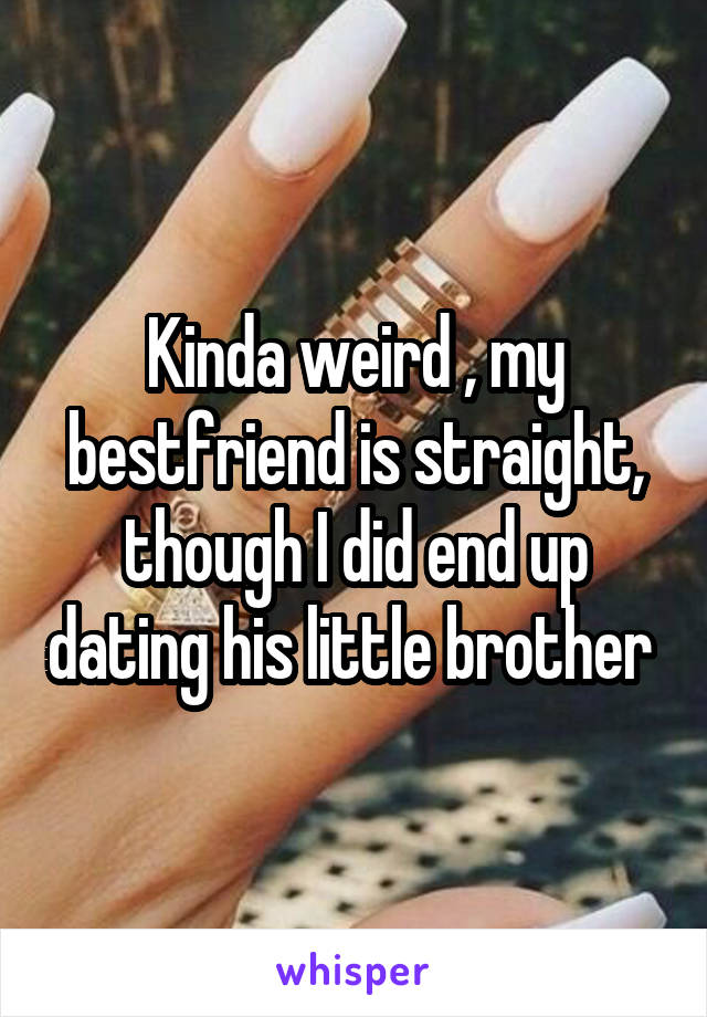 Kinda weird , my bestfriend is straight, though I did end up dating his little brother 
