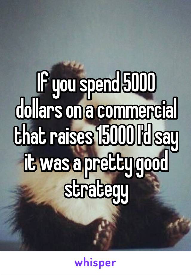 If you spend 5000 dollars on a commercial that raises 15000 I'd say it was a pretty good strategy