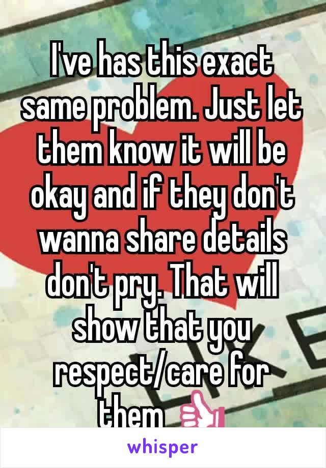 I've has this exact same problem. Just let them know it will be okay and if they don't wanna share details don't pry. That will show that you respect/care for them 👍