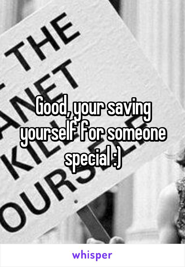 Good, your saving yourself for someone special :)