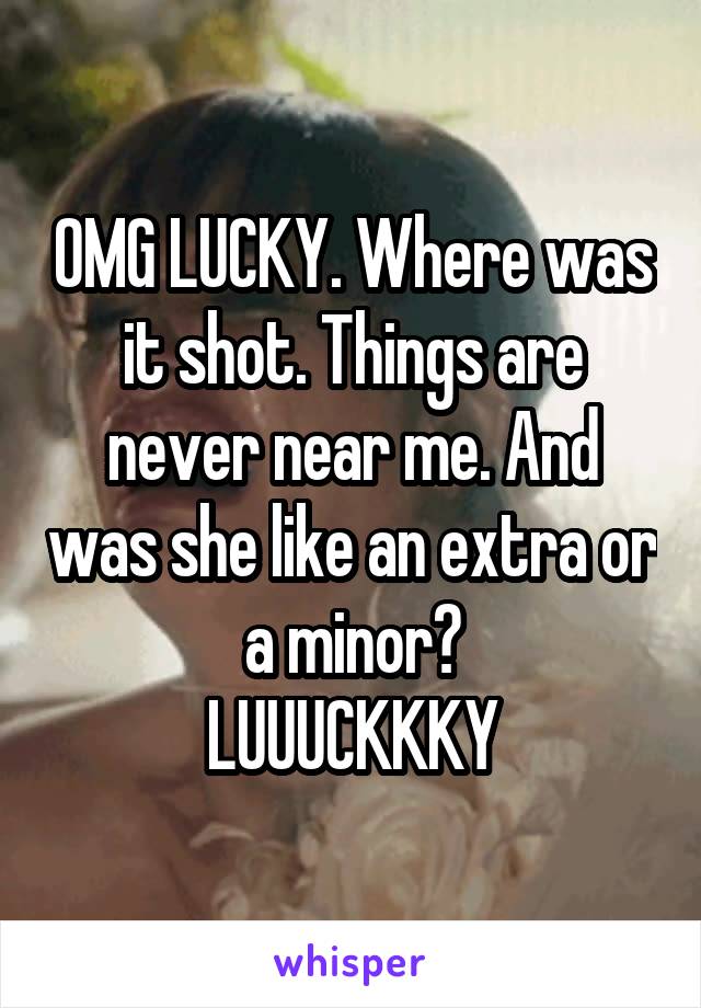 OMG LUCKY. Where was it shot. Things are never near me. And was she like an extra or a minor?
LUUUCKKKY