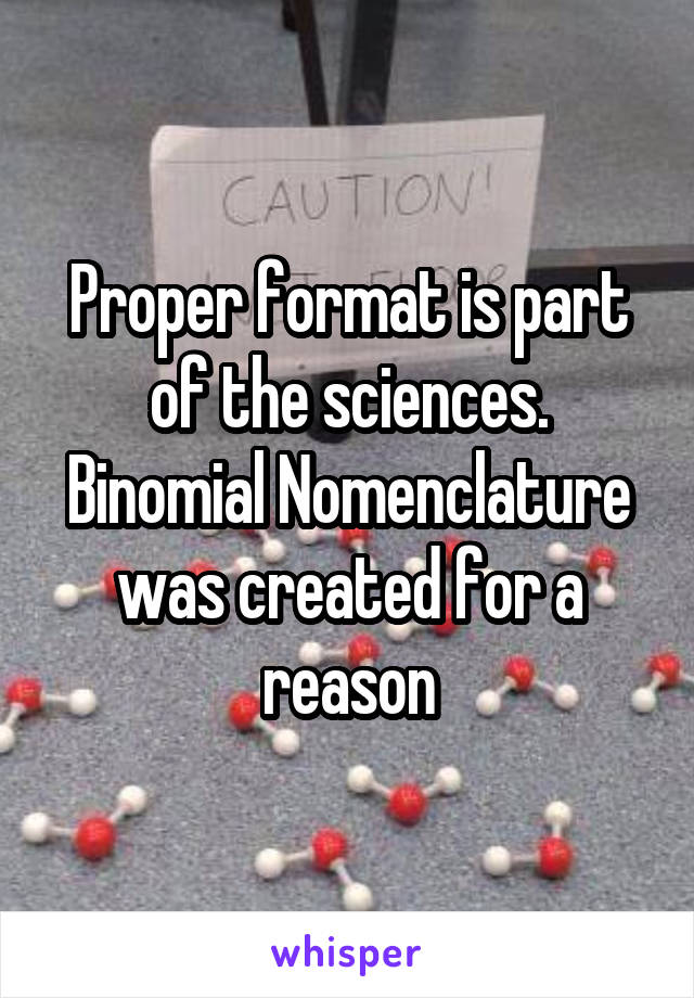 Proper format is part of the sciences. Binomial Nomenclature was created for a reason